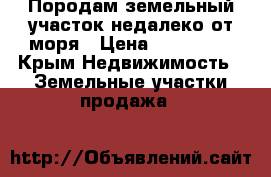 Породам земельный участок недалеко от моря › Цена ­ 750 000 - Крым Недвижимость » Земельные участки продажа   